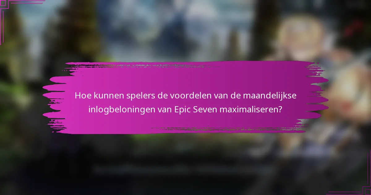 Hoe kunnen spelers de voordelen van de maandelijkse inlogbeloningen van Epic Seven maximaliseren?