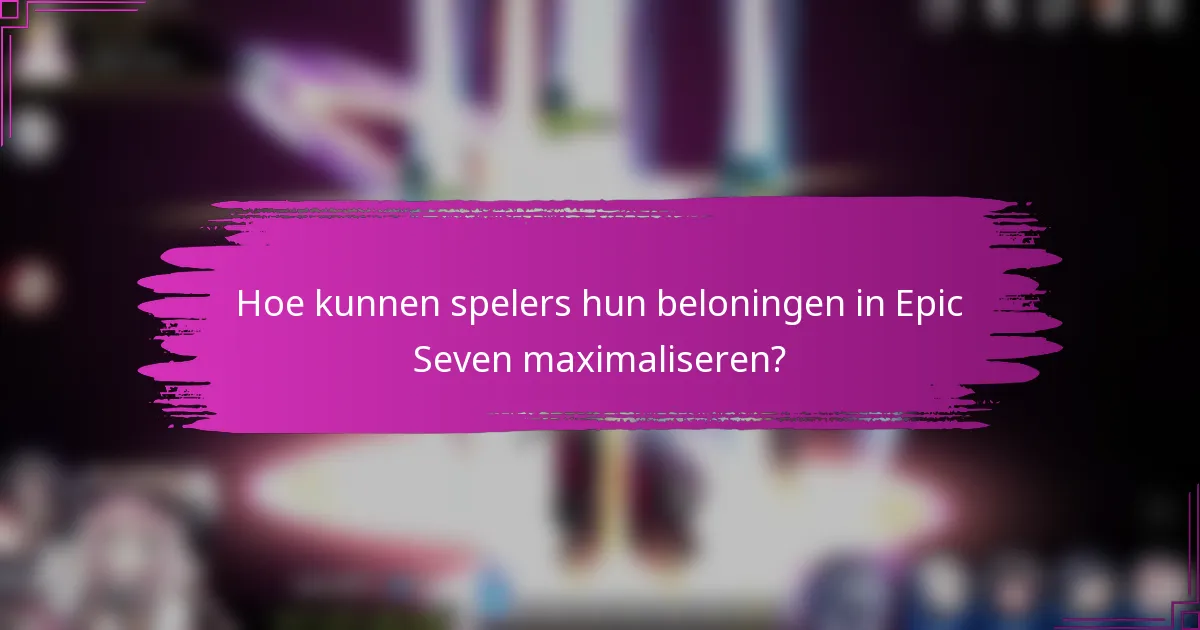 Hoe kunnen spelers hun beloningen in Epic Seven maximaliseren?