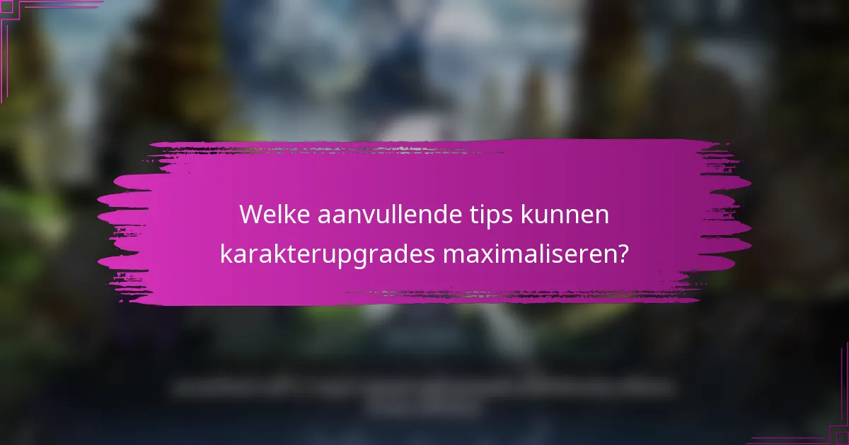 Welke aanvullende tips kunnen karakterupgrades maximaliseren?