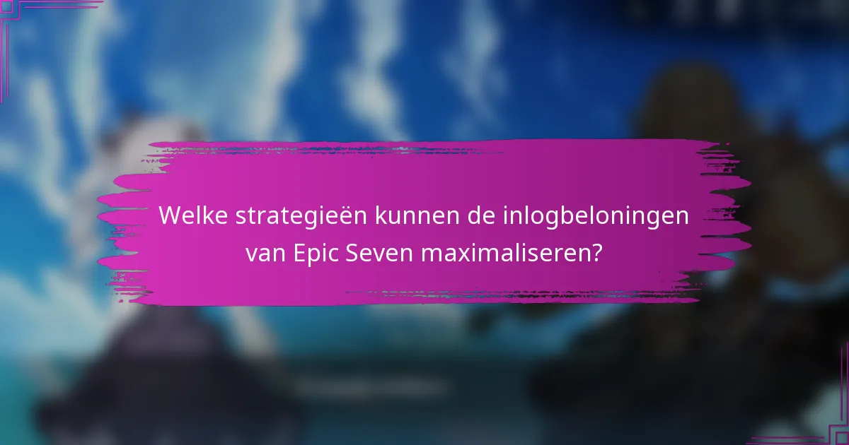 Welke strategieën kunnen de inlogbeloningen van Epic Seven maximaliseren?